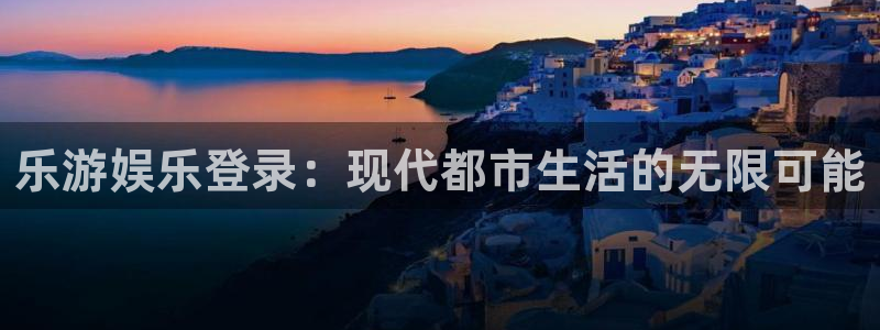 恩佐娱乐：乐游娱乐登录：现代都市生活的无限可能