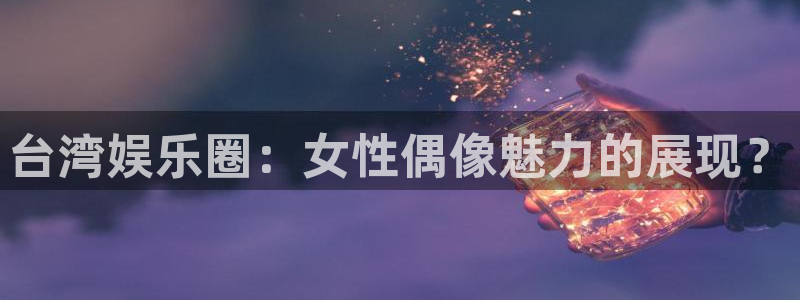 恩佐娱乐：台湾娱乐圈：女性偶像魅力的展现？