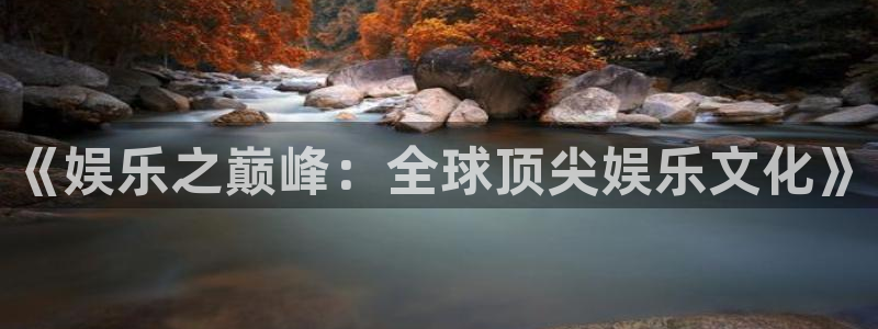 恩佐娱乐：《娱乐之巅峰：全球顶尖娱乐文化》