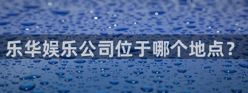 恩佐娱乐：乐华娱乐公司位于哪个地点？