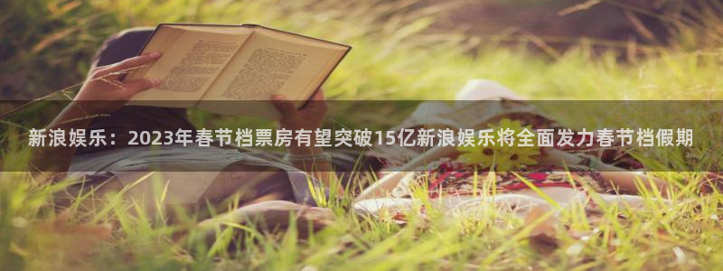 恩佐娱乐：新浪娱乐：2023年春节档票房有望突破15亿新浪娱乐将全面发力春节档假期