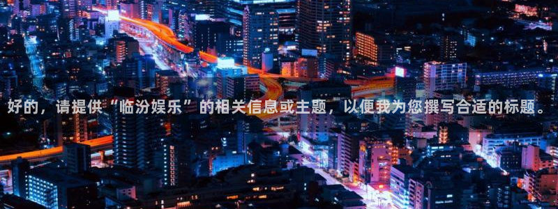 恩佐娱乐：好的，请提供“临汾娱乐”的相关信息或主题，以便我为您撰写合适的标题。